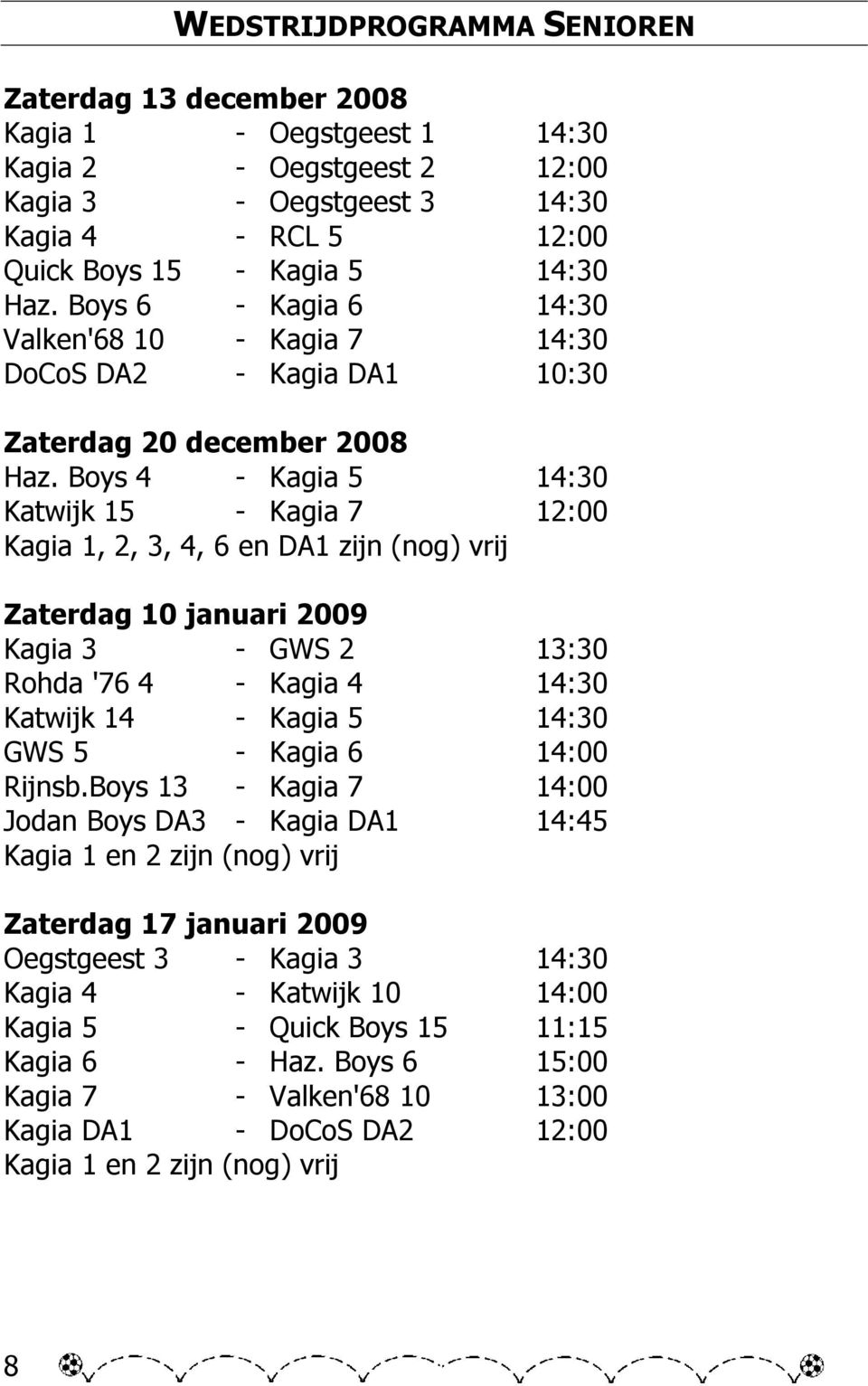 Boys 4 - Kagia 5 14:30 Katwijk 15 - Kagia 7 12:00 Kagia 1, 2, 3, 4, 6 en DA1 zijn (nog) vrij Zaterdag 10 januari 2009 Kagia 3 - GWS 2 13:30 Rohda '76 4 - Kagia 4 14:30 Katwijk 14 - Kagia 5 14:30 GWS