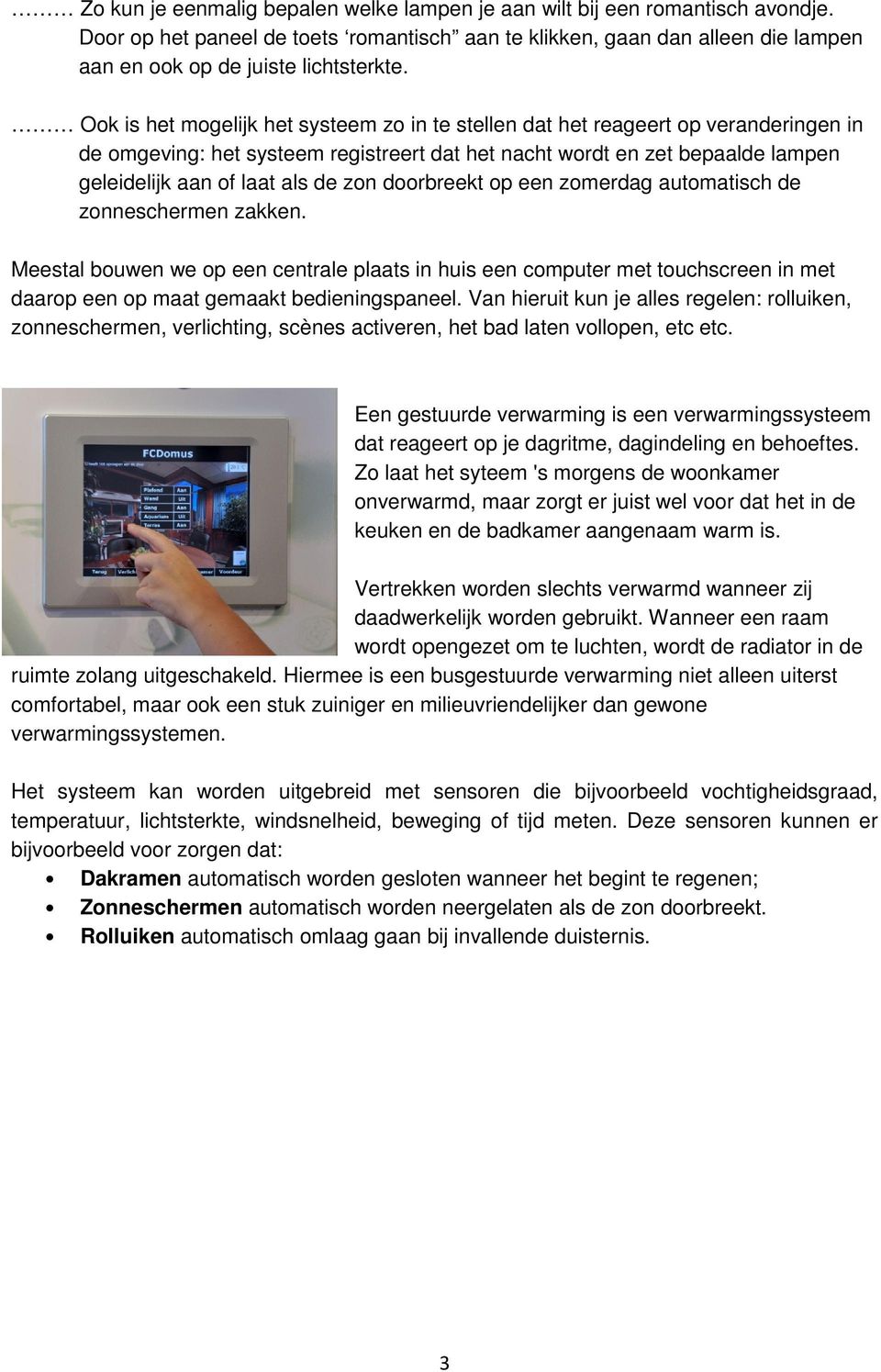 zon doorbreekt op een zomerdag automatisch de zonneschermen zakken. Meestal bouwen we op een centrale plaats in huis een computer met touchscreen in met daarop een op maat gemaakt bedieningspaneel.