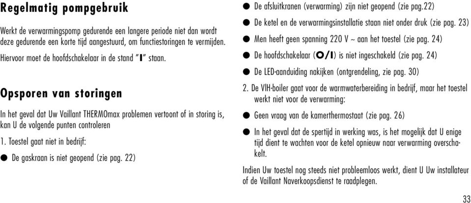 Toestel gaat niet in bedrijf: De gaskraan is niet geopend (zie pag. ) De afsluitkranen (verwarming) zijn niet geopend (zie pag.) De ketel en de verwarmingsinstallatie staan niet onder druk (zie pag.