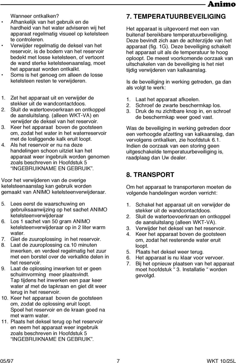 Soms is het genoeg om alleen de losse ketelsteen resten te verwijderen. 1. Zet het apparaat uit en verwijder de stekker uit de wandcontactdoos. 2.