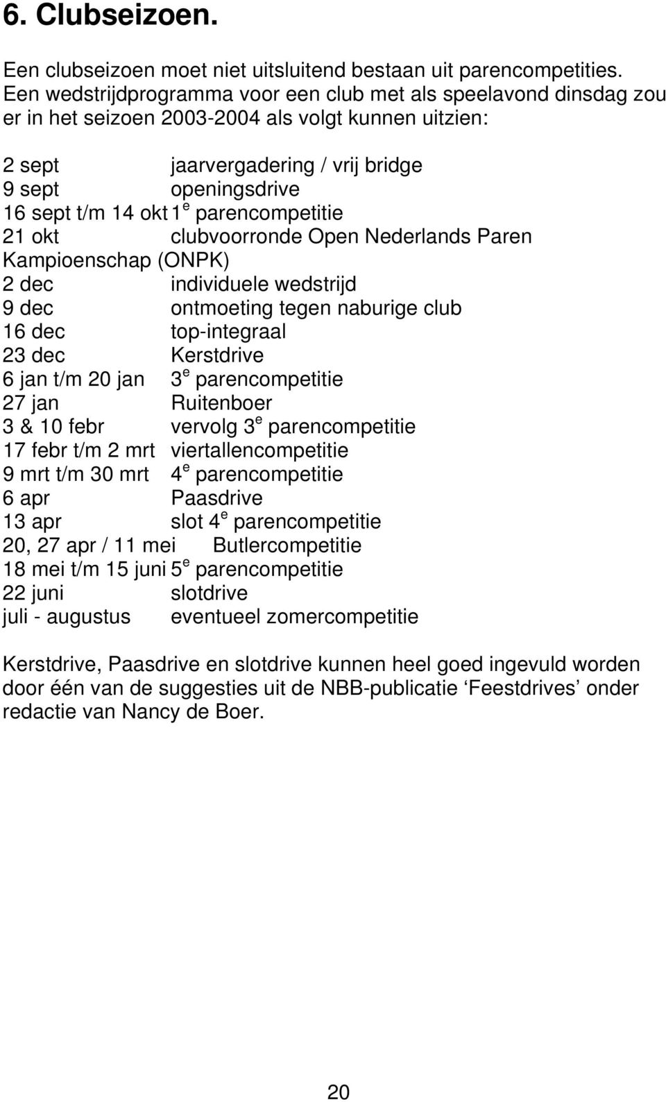 1 e parencompetitie 21 okt clubvoorronde Open Nederlands Paren Kampioenschap (ONPK) 2 dec individuele wedstrijd 9 dec ontmoeting tegen naburige club 16 dec top-integraal 23 dec Kerstdrive 6 jan t/m