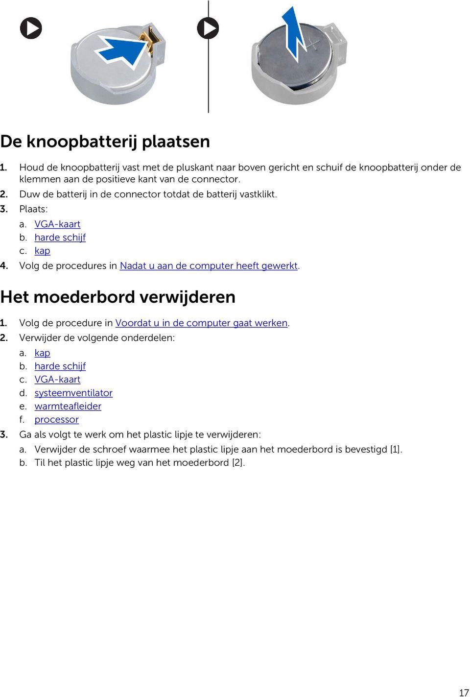 Het moederbord verwijderen 1. Volg de procedure in Voordat u in de computer gaat werken. 2. Verwijder de volgende onderdelen: a. kap b. harde schijf c. VGA-kaart d. systeemventilator e.