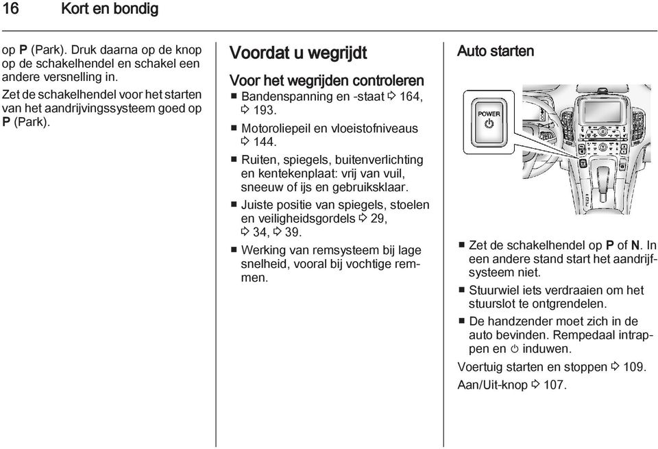 Ruiten, spiegels, buitenverlichting en kentekenplaat: vrij van vuil, sneeuw of ijs en gebruiksklaar. Juiste positie van spiegels, stoelen en veiligheidsgordels 3 29, 3 34, 3 39.