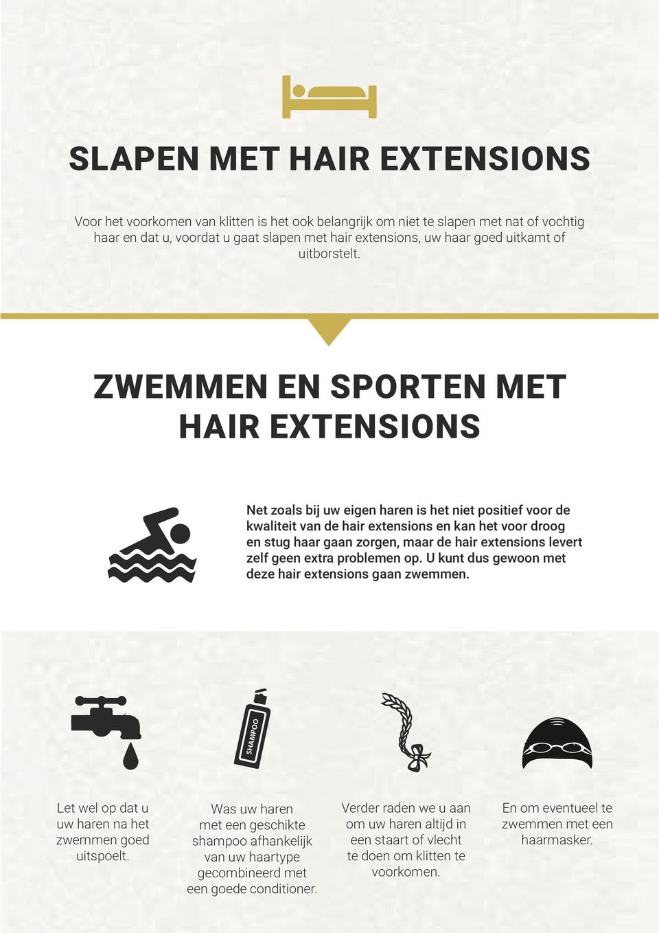 ZWEMMEN EN SPORTEN MET HAIR EXTENSIONS Net zoals bij uw eigen haren is het niet positief voor de kwaliteit van de hair extensions en kan het voor droog en stug haar gaan zorgen, maar de hair