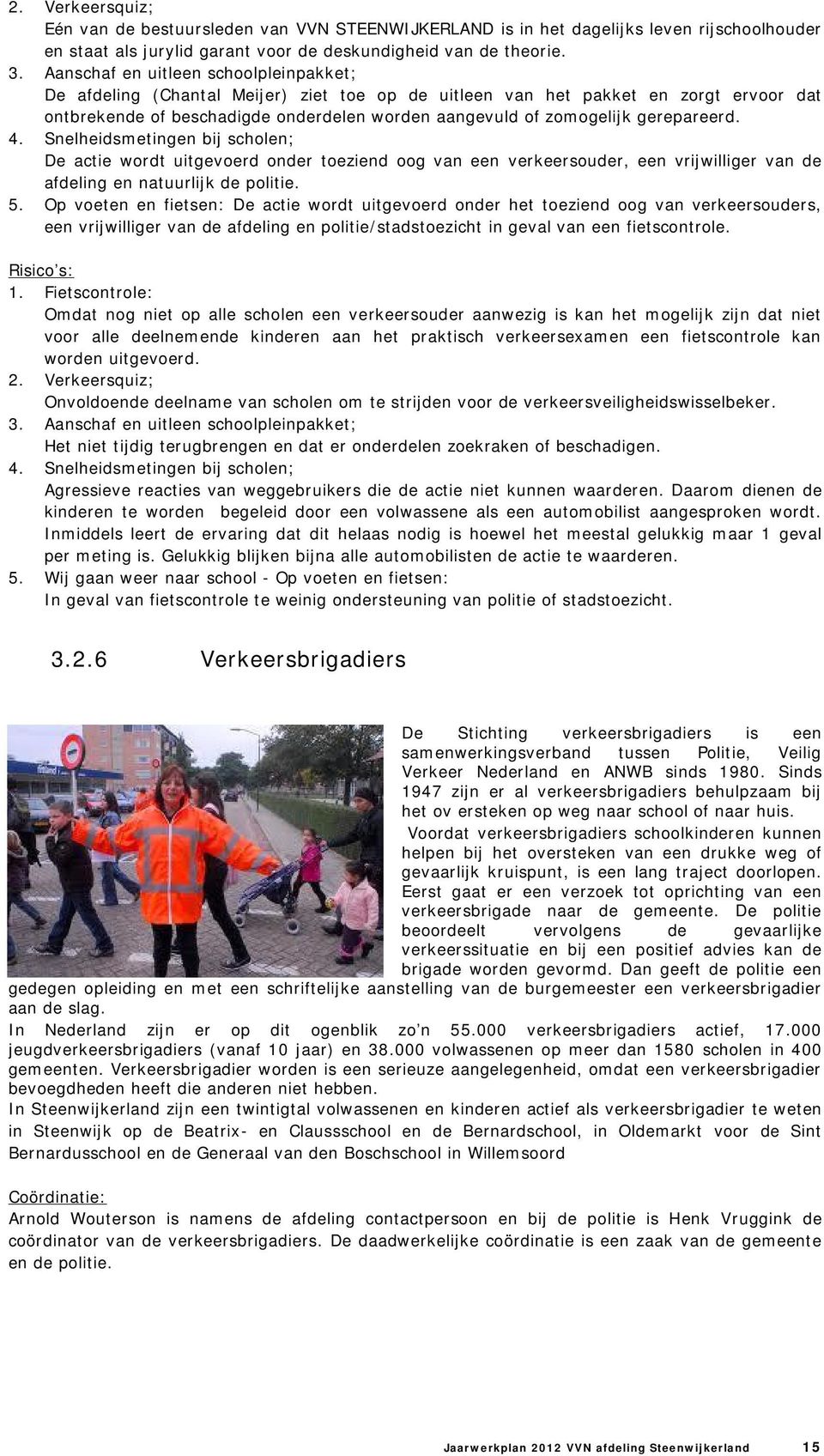 gerepareerd. 4. Snelheidsmetingen bij scholen; De actie wordt uitgevoerd onder toeziend oog van een verkeersouder, een vrijwilliger van de afdeling en natuurlijk de politie. 5.