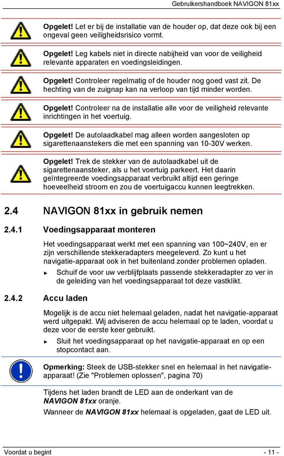 De hechting van de zuignap kan na verloop van tijd minder worden. Opgelet! Controleer na de installatie alle voor de veiligheid relevante inrichtingen in het voertuig. Opgelet! De autolaadkabel mag alleen worden aangesloten op sigarettenaanstekers die met een spanning van 10-30V werken.