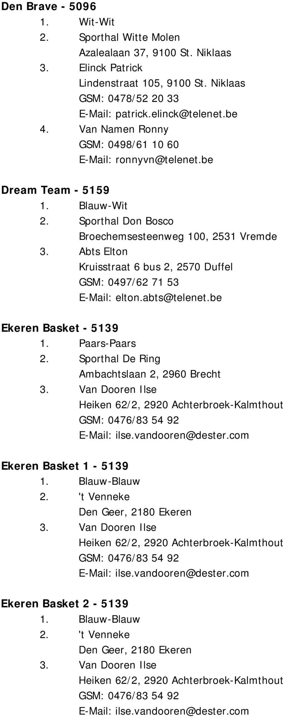 Abts Elton Kruisstraat 6 bus 2, 2570 Duffel GSM: 0497/62 71 53 E-Mail: elton.abts@telenet.be Ekeren Basket - 5139 1. Paars-Paars 2. Sporthal De Ring Ambachtslaan 2, 2960 Brecht 3.