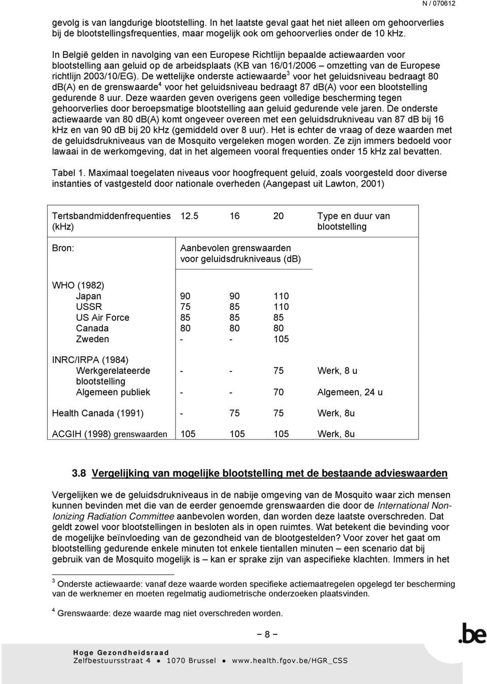 De wettelijke onderste actiewaarde 3 voor het geluidsniveau bedraagt 80 db(a) en de grenswaarde 4 voor het geluidsniveau bedraagt 87 db(a) voor een blootstelling gedurende 8 uur.