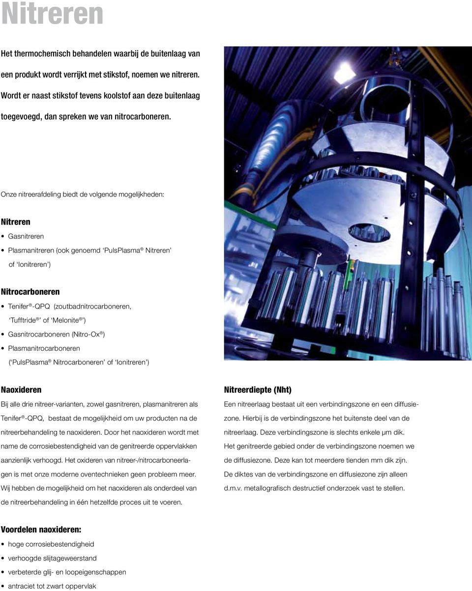 Onze nitreerafdeling biedt de volgende mogelijkheden: Nitreren Gasnitreren Plasmanitreren (ook genoemd PulsPlasma Nitreren of Ionitreren ) Nitrocarboneren Tenifer -QPQ (zoutbadnitrocarboneren,