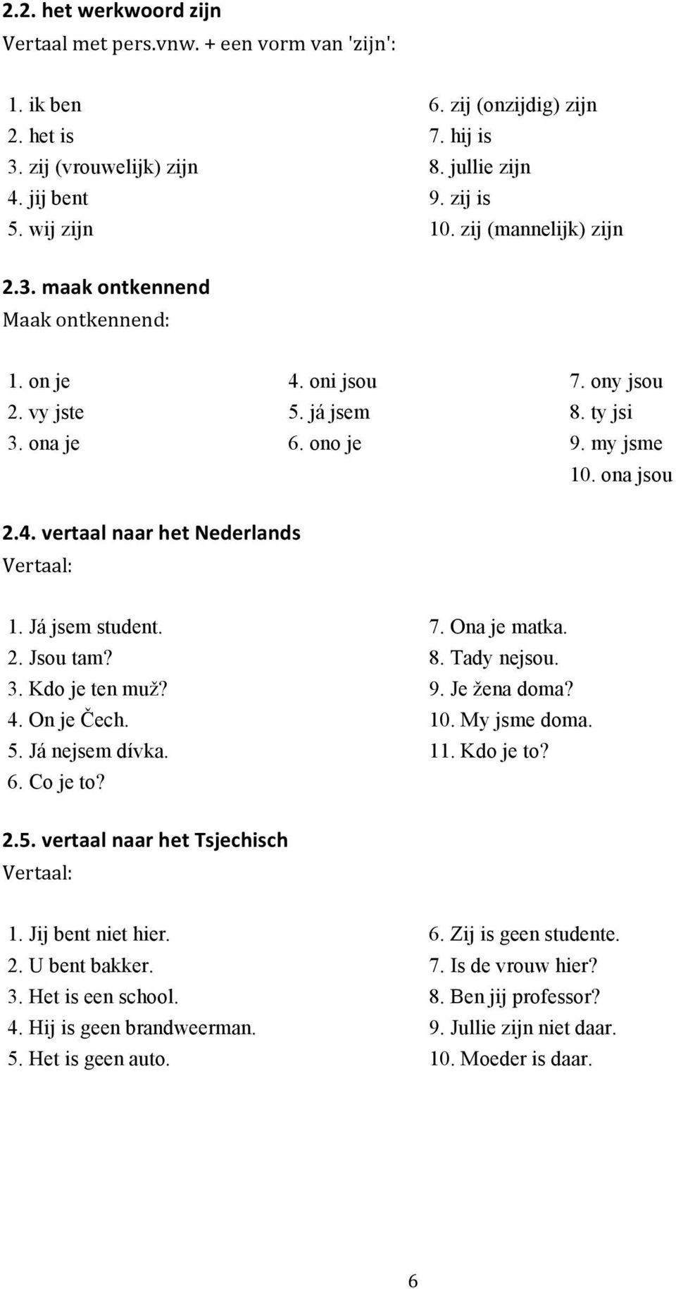 Já jsem student. 2. Jsou tam? 3. Kdo je ten muž? 4. On je Čech. 5. Já nejsem dívka. 6. Co je to? 7. Ona je matka. 8. Tady nejsou. 9. Je žena doma? 10. My jsme doma. 11. Kdo je to? 2.5.&vertaal&naar&het&Tsjechisch& Vertaal: 1.