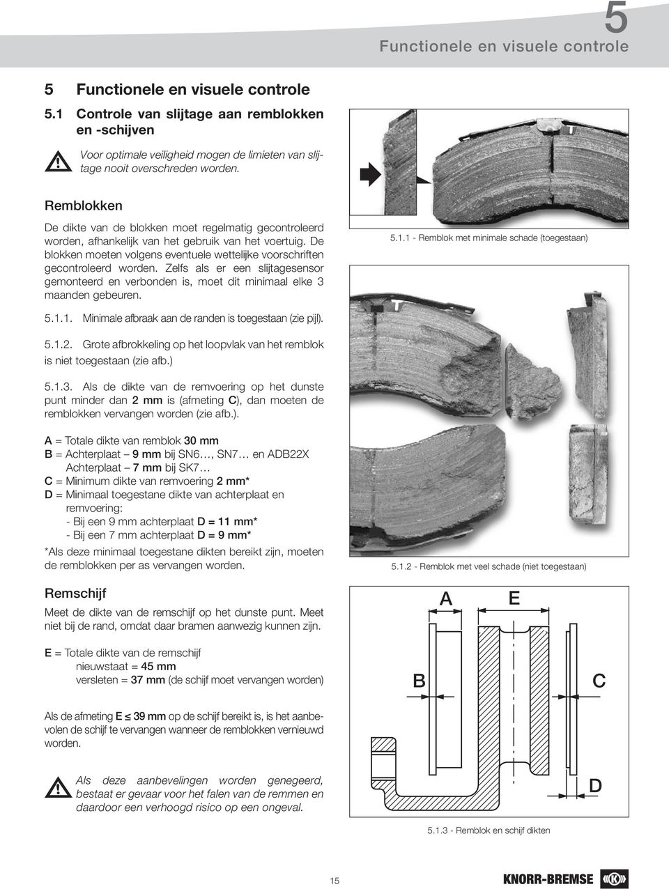 Remblokken De dikte van de blokken moet regelmatig gecontroleerd worden, afhankelijk van het gebruik van het voertuig.