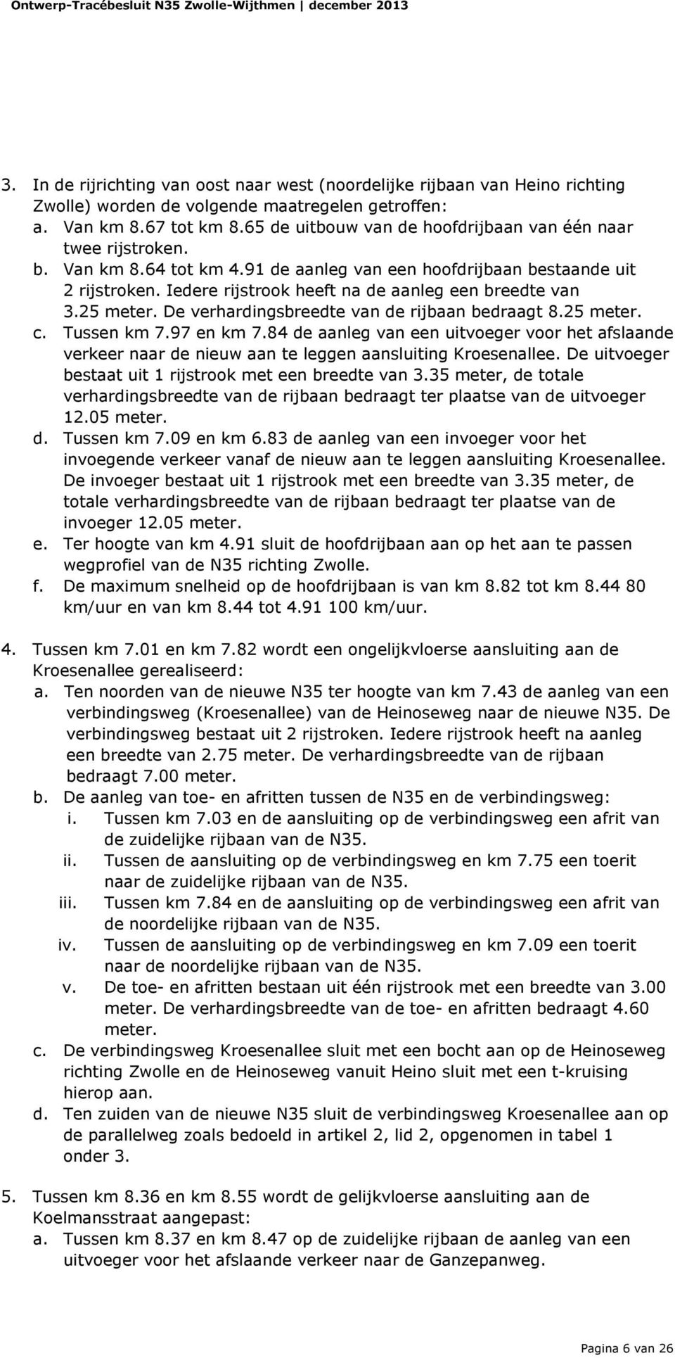 Iedere rijstrook heeft na de aanleg een breedte van 3.25 meter. De verhardingsbreedte van de rijbaan bedraagt 8.25 meter. c. Tussen km 7.97 en km 7.