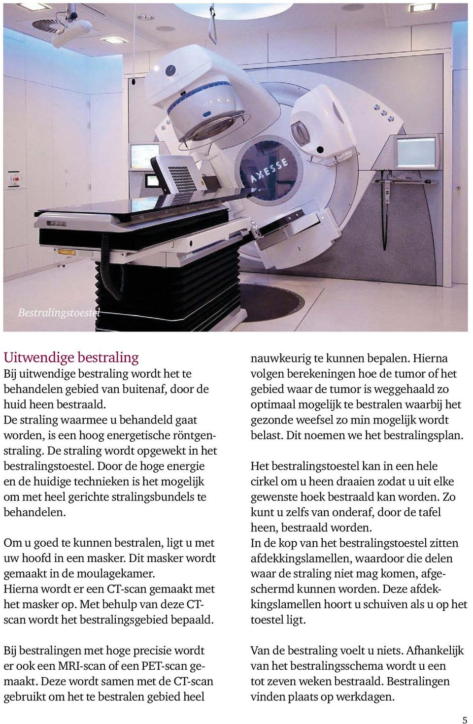 Door de hoge energie en de huidige technieken is het mogelijk om met heel gerichte stralingsbundels te behandelen. Om u goed te kunnen bestralen, ligt u met uw hoofd in een masker.