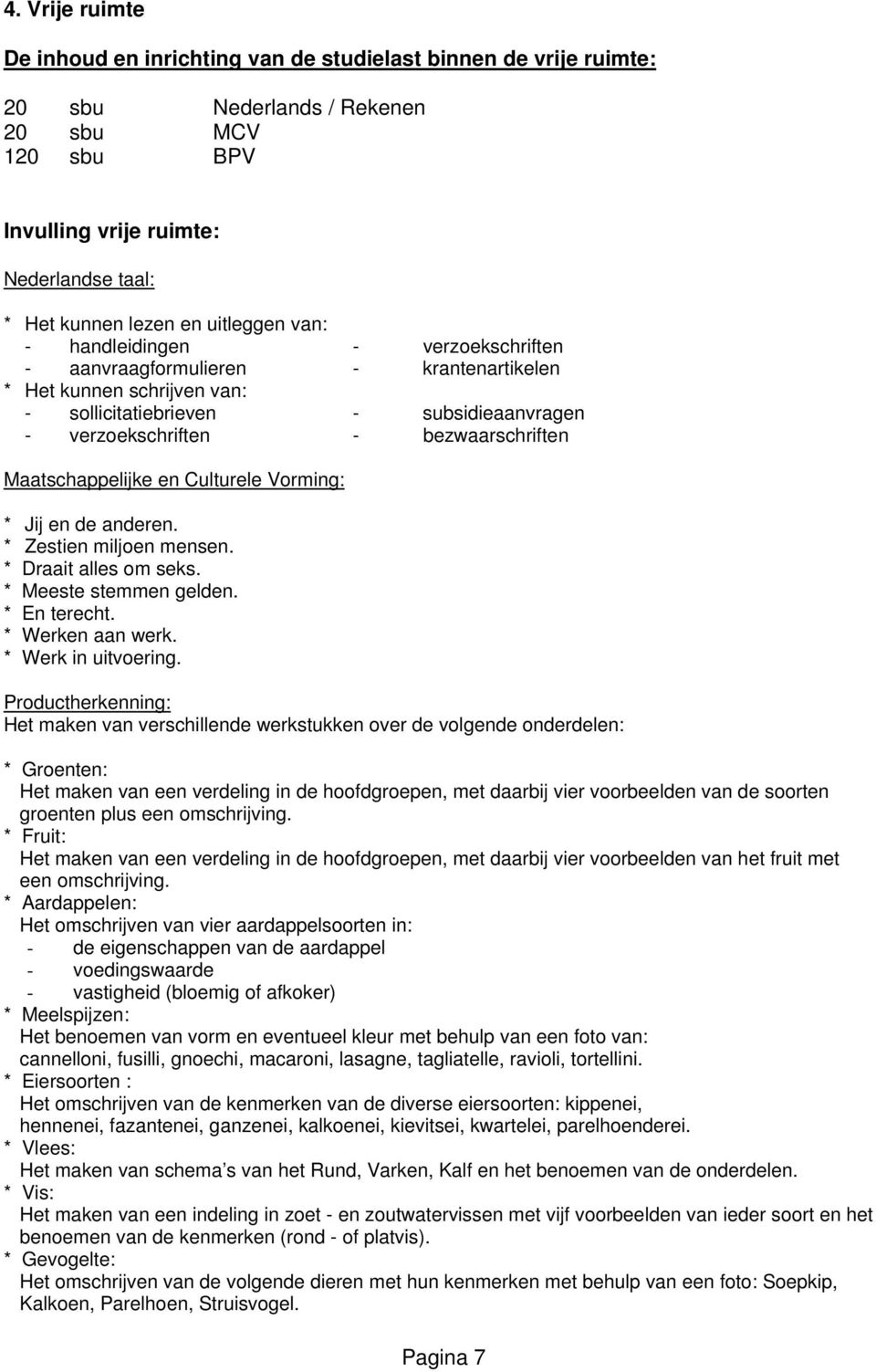 Maatschappelijke en Culturele Vorming: * Jij en de anderen. * Zestien miljoen mensen. * Draait alles om seks. * Meeste stemmen gelden. * En terecht. * Werken aan werk. * Werk in uitvoering.