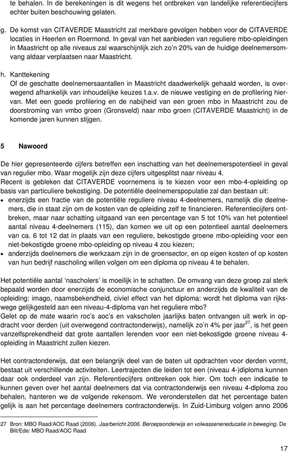 In geval van het aanbieden van reguliere mbo-opleidingen in Maastricht op alle niveaus zal waarschijnlijk zich zo n 20% van de huidige deelnemersomvang aldaar verplaatsen naar Maastricht. h. Kanttekening Of de geschatte deelnemersaantallen in Maastricht daadwerkelijk gehaald worden, is overwegend afhankelijk van inhoudelijke keuzes t.