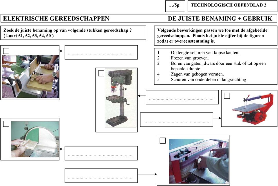 Plaats het juiste cijfer bij de figuren zodat er overeenstemming is. 1 Op lengte schuren van kopse kanten. 2 Frezen van groeven.