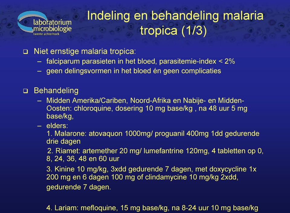 Malarone: atovaquon 1000mg/ proguanil 400mg 1dd gedurende drie dagen 2. Riamet: artemether 20 mg/ lumefantrine 120mg, 4 tabletten op 0, 8, 24, 36, 48 en 60 uur 3.