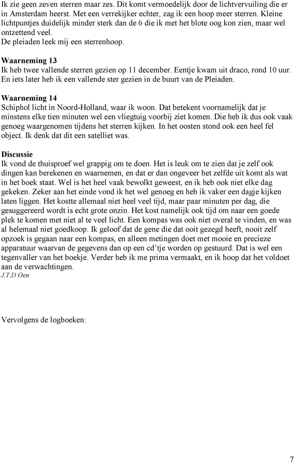 Waarneming 13 Ik heb twee vallende sterren gezien op 11 december. Eentje kwam uit draco, rond 10 uur. En iets later heb ik een vallende ster gezien in de buurt van de Pleiaden.