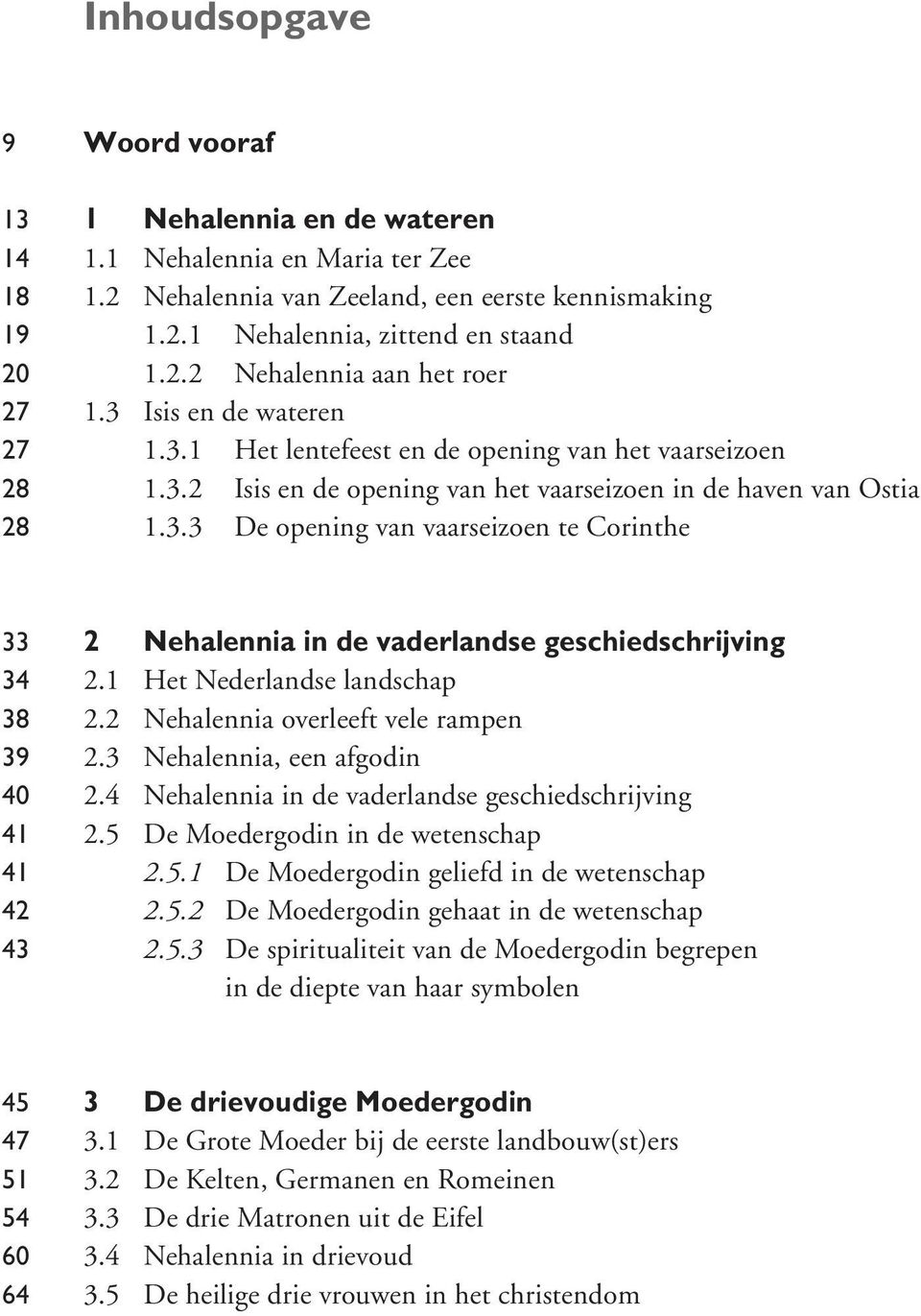 1 Het Nederlandse landschap 2.2 Nehalennia overleeft vele rampen 2.3 Nehalennia, een afgodin 2.4 Nehalennia in de vaderlandse geschiedschrijving 2.5 De Moedergodin in de wetenschap 2.5.1 De Moedergodin geliefd in de wetenschap 2.