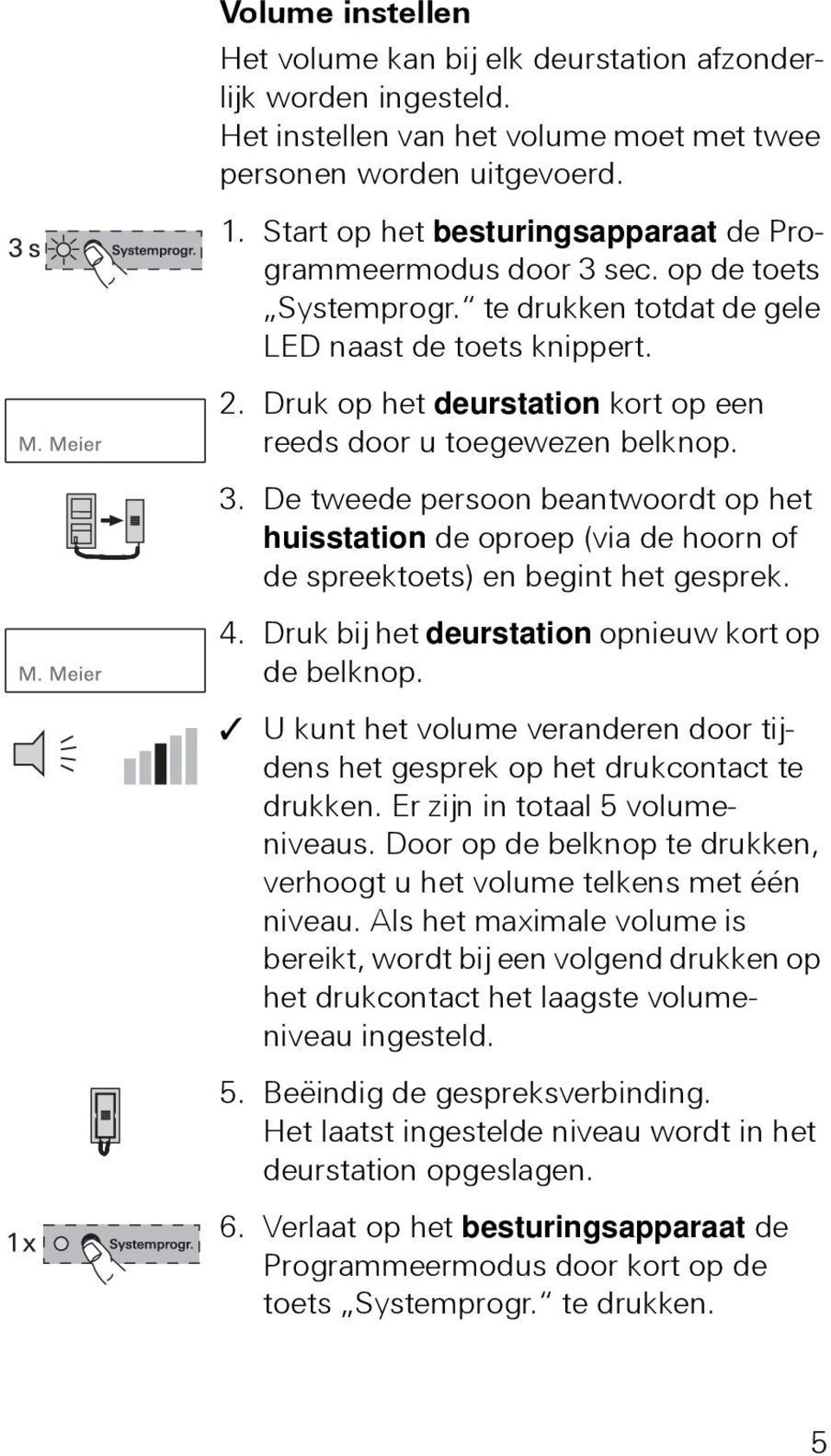 Druk op het deurstation kort op een reeds door u toegewezen belknop. 3. De tweede persoon beantwoordt op het huisstation de oproep (via de hoorn of de spreektoets) en begint het gesprek. 4.