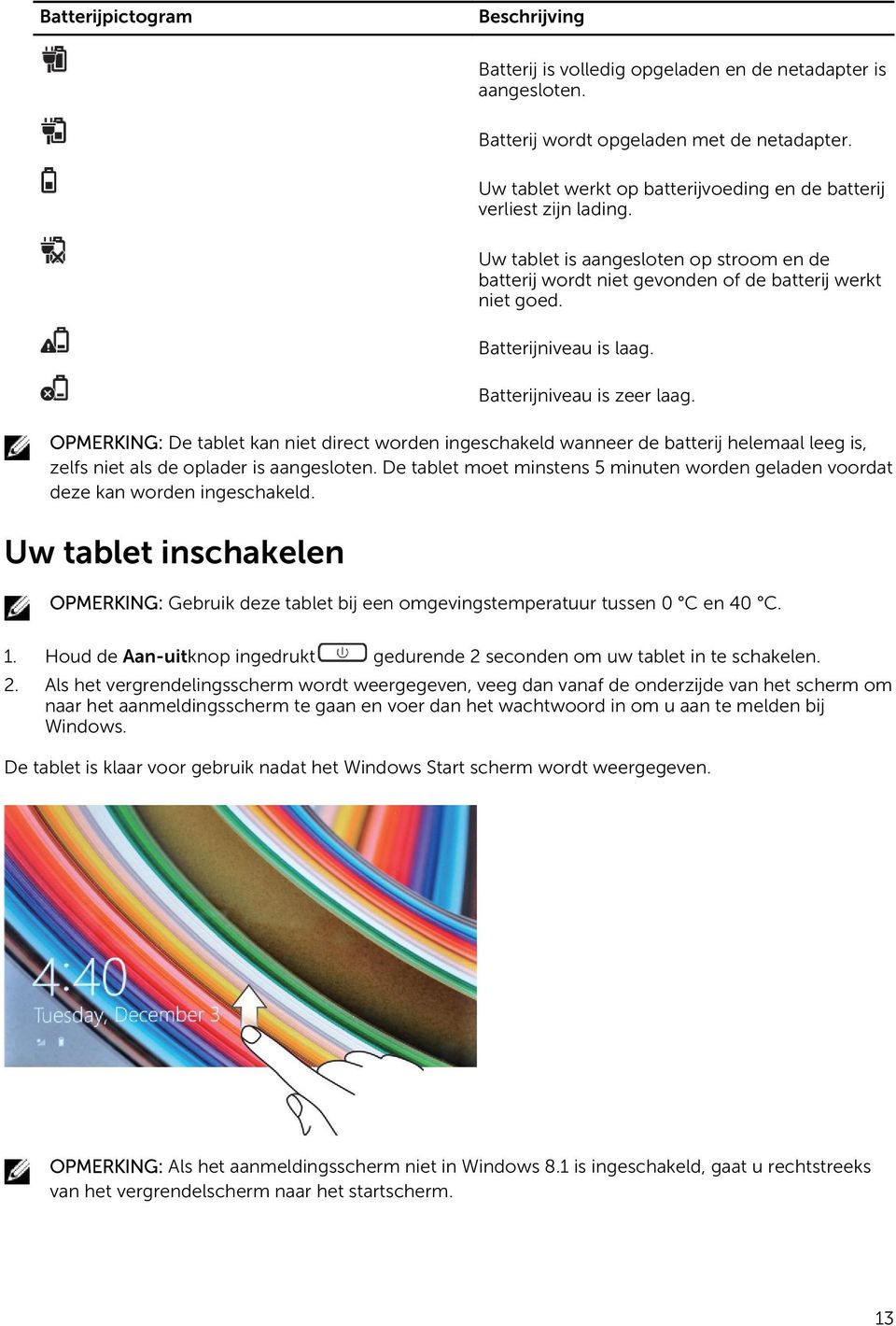 Batterijniveau is zeer laag. OPMERKING: De tablet kan niet direct worden ingeschakeld wanneer de batterij helemaal leeg is, zelfs niet als de oplader is aangesloten.