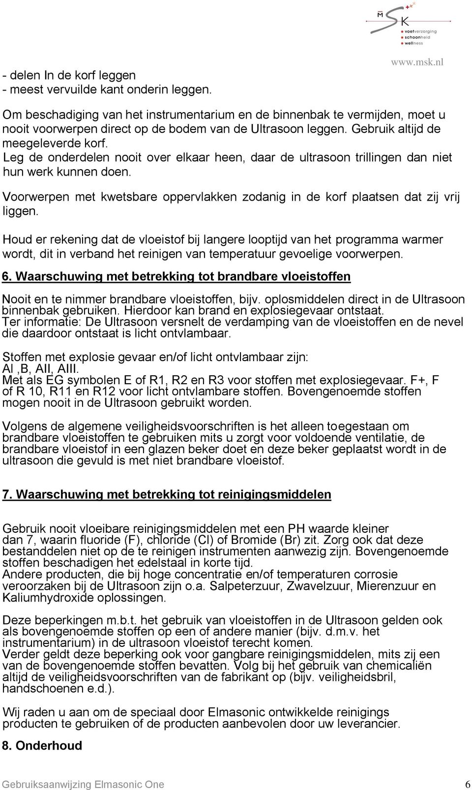 Leg de onderdelen nooit over elkaar heen, daar de ultrasoon trillingen dan niet hun werk kunnen doen. Voorwerpen met kwetsbare oppervlakken zodanig in de korf plaatsen dat zij vrij liggen.