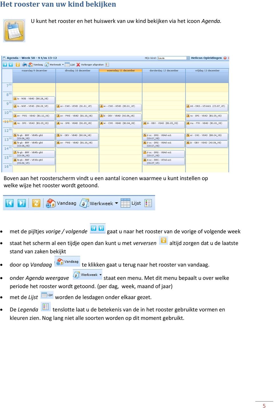 met de pijltjes vorige / volgende gaat u naar het rooster van de vorige of volgende week staat het scherm al een tijdje open dan kunt u met verversen altijd zorgen dat u de laatste stand van zaken