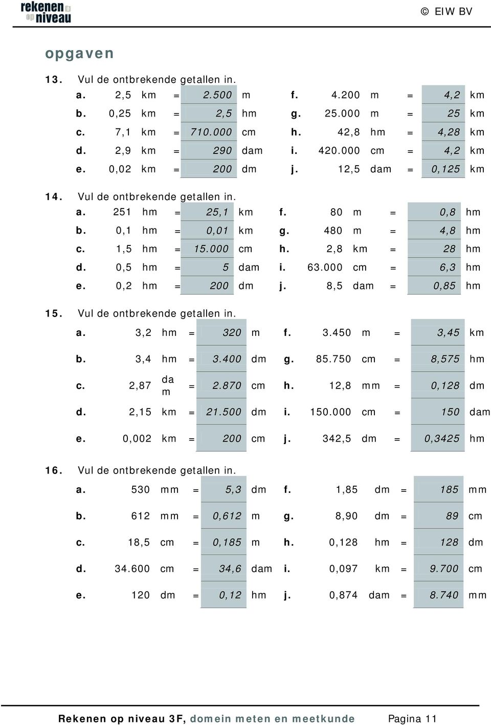 2,8 km = 28 hm d. 0,5 hm = 5 dam i. 63.000 cm = 6,3 hm e. 0,2 hm = 200 dm j. 8,5 dam = 0,85 hm 15. Vul de ontbrekende getallen in. a. 3,2 hm = 320 m f. 3.450 m = 3,45 km b. 3,4 hm = 3.400 dm g. 85.