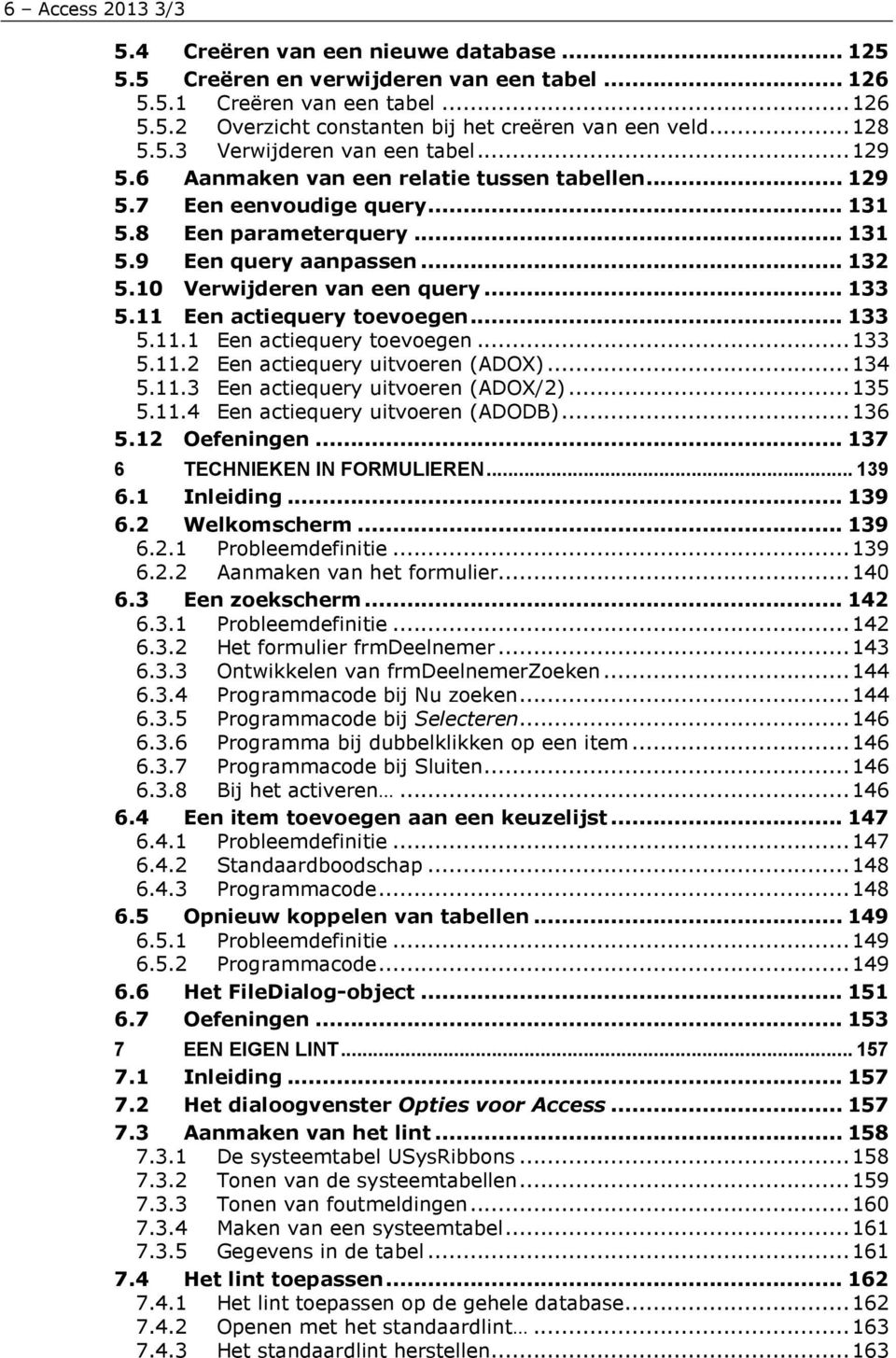 10 Verwijderen van een query... 133 5.11 Een actiequery toevoegen... 133 5.11.1 Een actiequery toevoegen...133 5.11.2 Een actiequery uitvoeren (ADOX)...134 5.11.3 Een actiequery uitvoeren (ADOX/2).