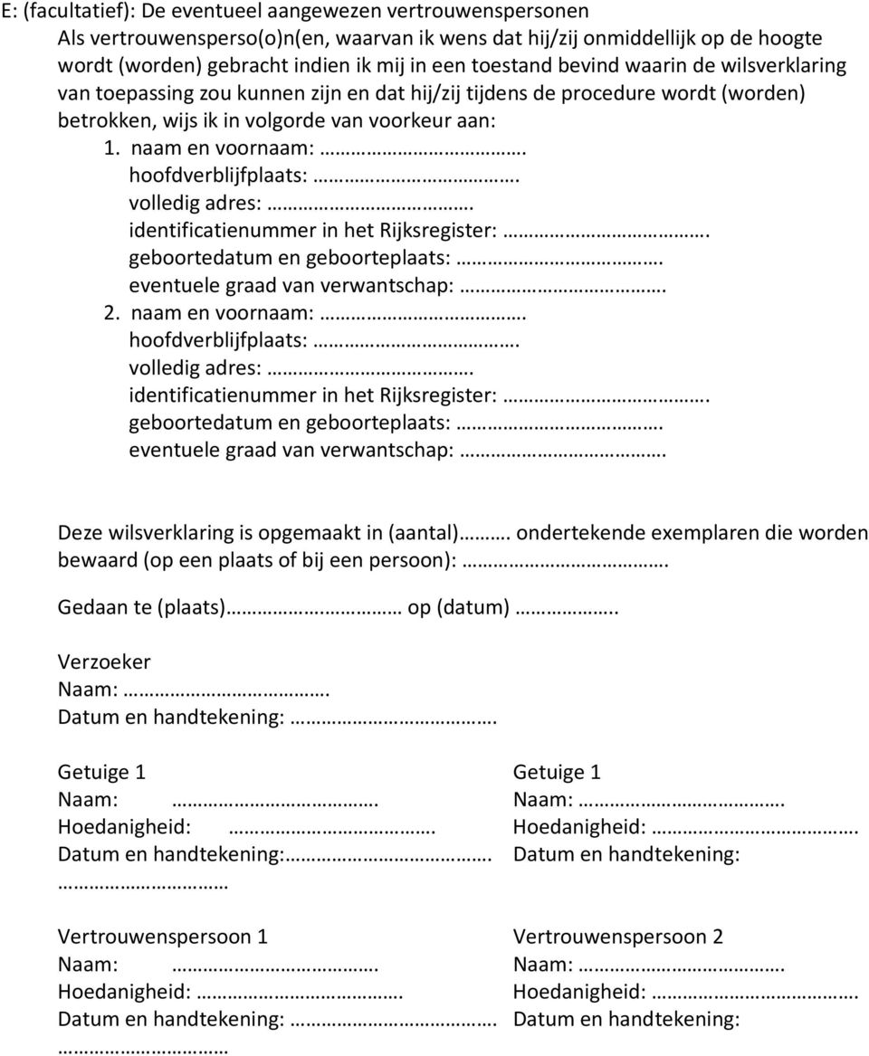 volledig adres:. geboortedatum en geboorteplaats:. eventuele graad van verwantschap:. 2. naam en voornaam:. volledig adres:. geboortedatum en geboorteplaats:. eventuele graad van verwantschap:. Deze wilsverklaring is opgemaakt in (aantal).