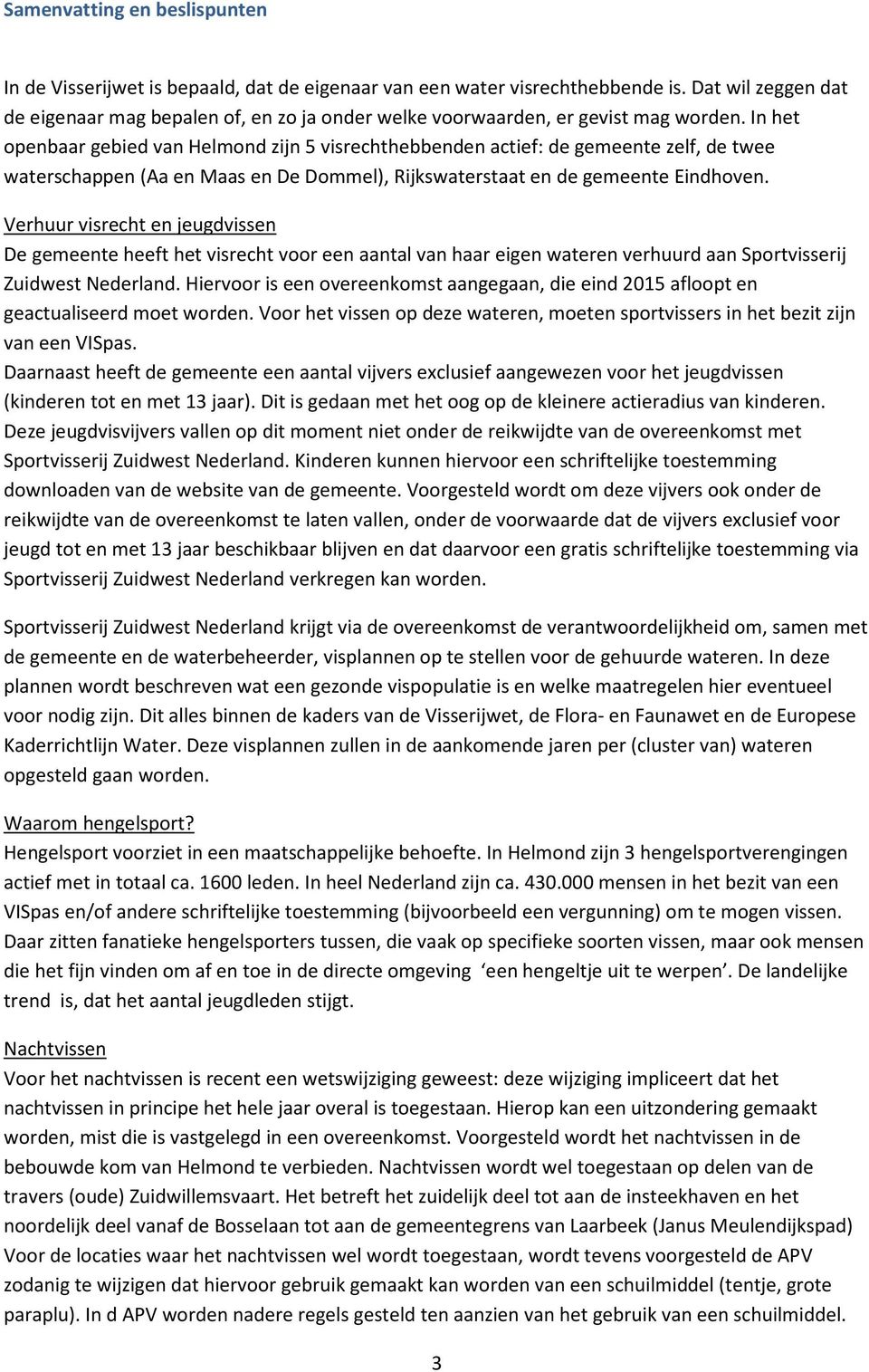 In het openbaar gebied van Helmond zijn 5 visrechthebbenden actief: de gemeente zelf, de twee waterschappen (Aa en Maas en De Dommel), Rijkswaterstaat en de gemeente Eindhoven.