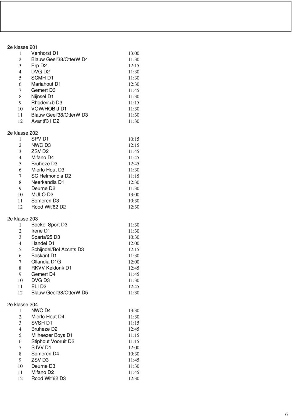 203 1 Boekel Sport D3 2 Irene D1 3 Sparta'25 D3 4 Handel D1 5 Schijndel/Bol Accnts D3 12:15 6 Boskant D1 7 Ollandia D1G 8 RKVV Keldonk D1 12:45 9 Gemert D4 10 DVG D3 11 ELI D2 12:45 12 Blauw