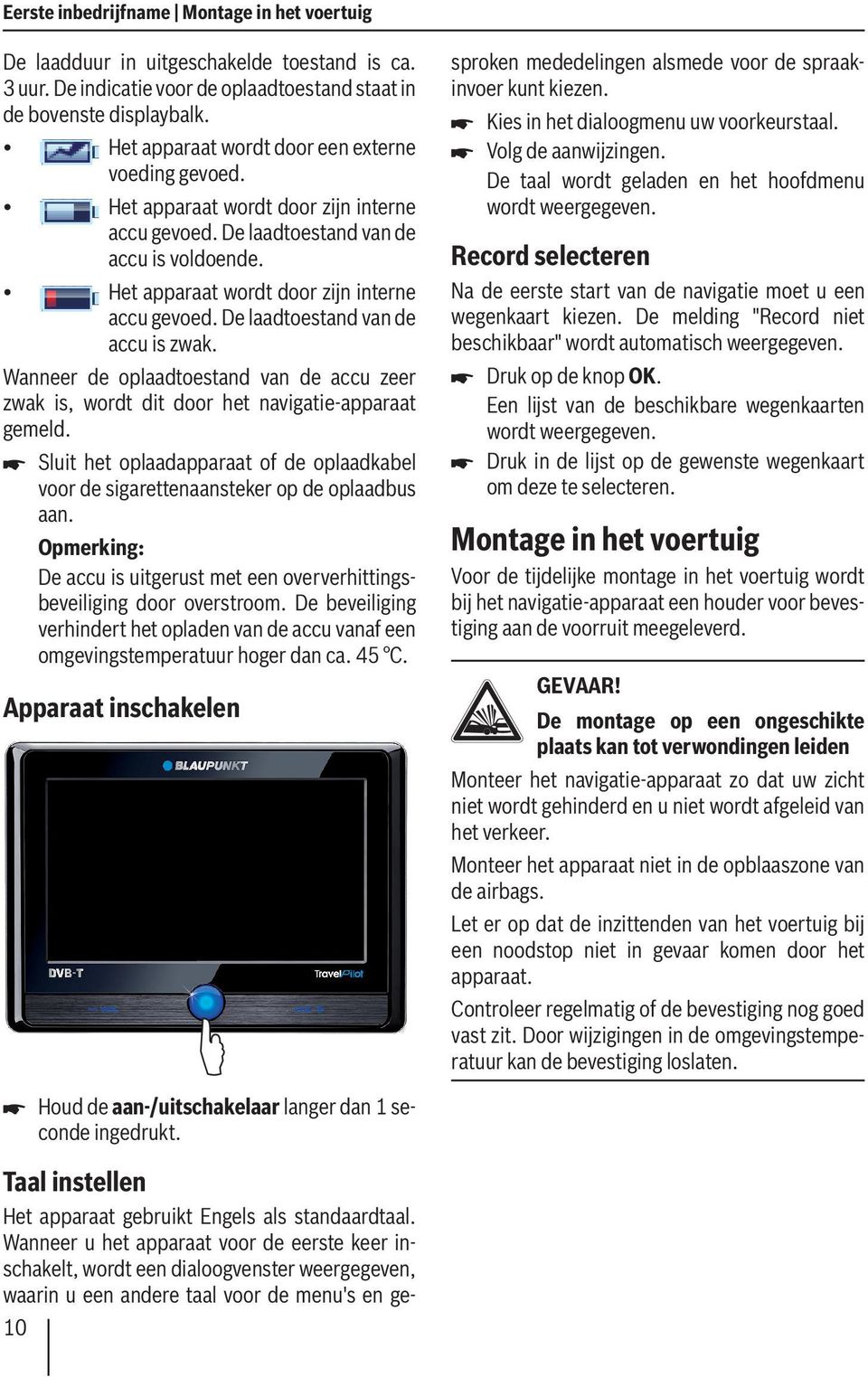 Wanneer de oplaadtoestand van de accu zeer zwak is, wordt dit door het navigatie-apparaat gemeld. Sluit het oplaadapparaat of de oplaadkabel voor de sigarettenaansteker op de oplaadbus aan.