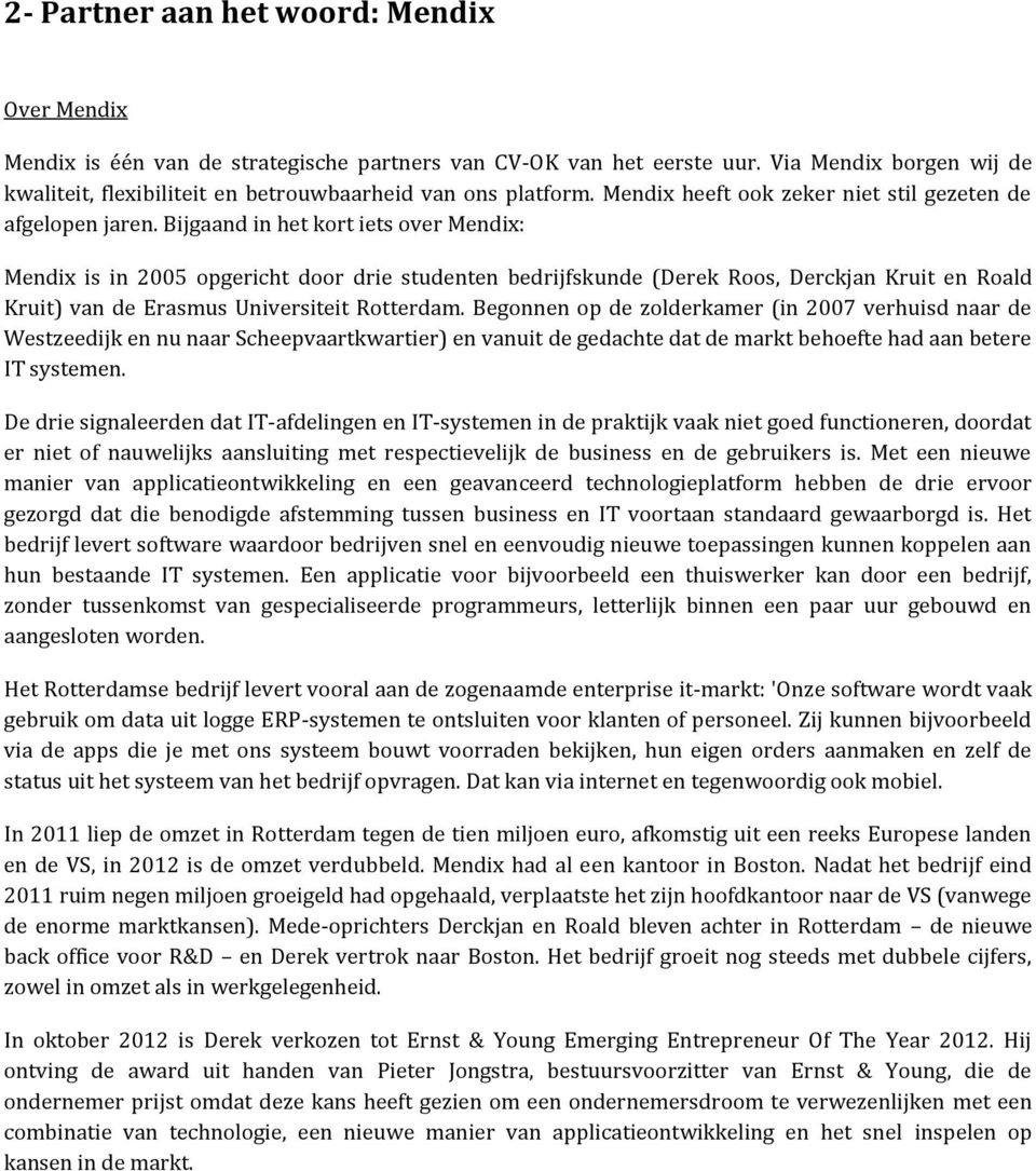 Bijgaand in het kort iets over Mendix: Mendix is in 2005 opgericht door drie studenten bedrijfskunde (Derek Roos, Derckjan Kruit en Roald Kruit) van de Erasmus Universiteit Rotterdam.