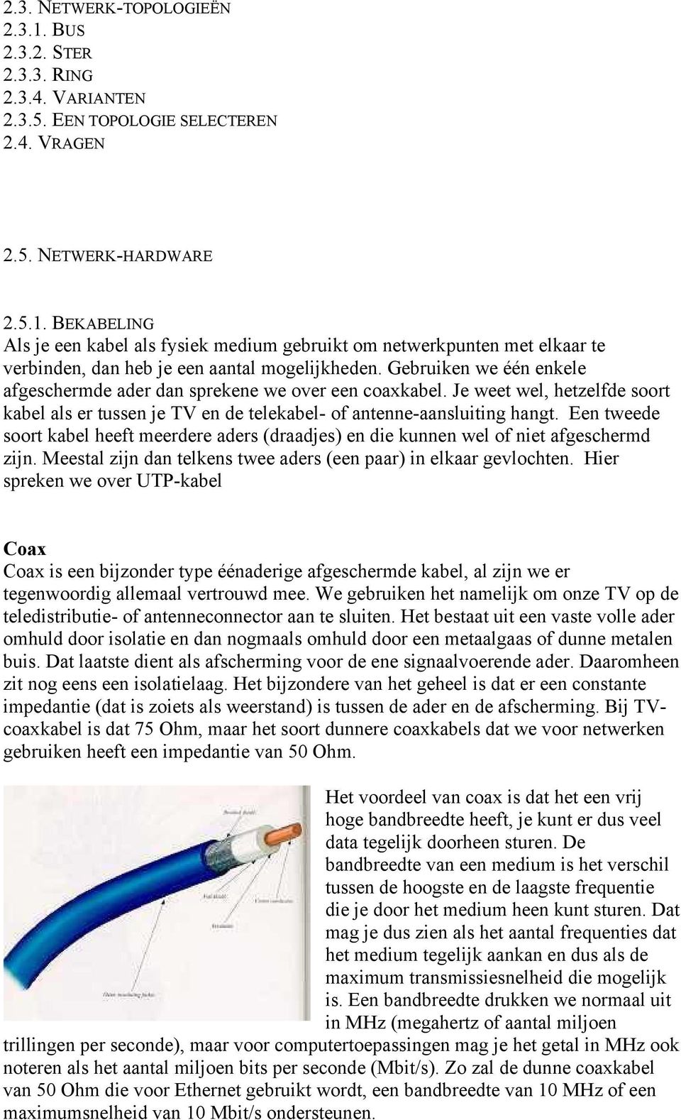 Een tweede soort kabel heeft meerdere aders (draadjes) en die kunnen wel of niet afgeschermd zijn. Meestal zijn dan telkens twee aders (een paar) in elkaar gevlochten.