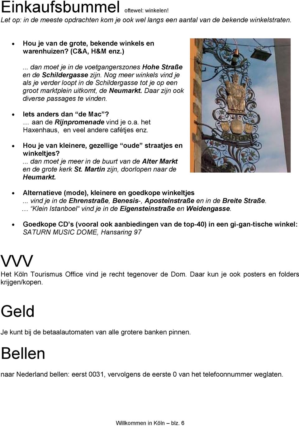 Daar zijn ook diverse passages te vinden. Iets anders dan de Mac? aan de Rijnpromenade vind je o.a. het Haxenhaus, en veel andere cafétjes enz.