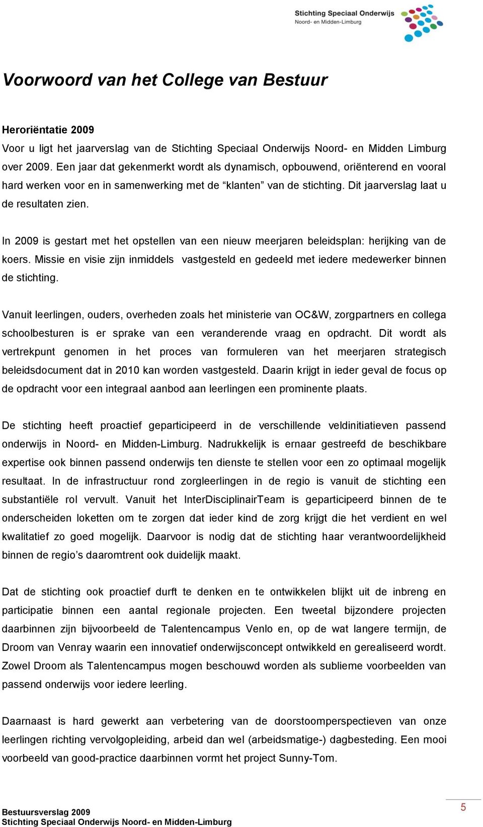 In 2009 is gestart met het opstellen van een nieuw meerjaren beleidsplan: herijking van de koers. Missie en visie zijn inmiddels vastgesteld en gedeeld met iedere medewerker binnen de stichting.