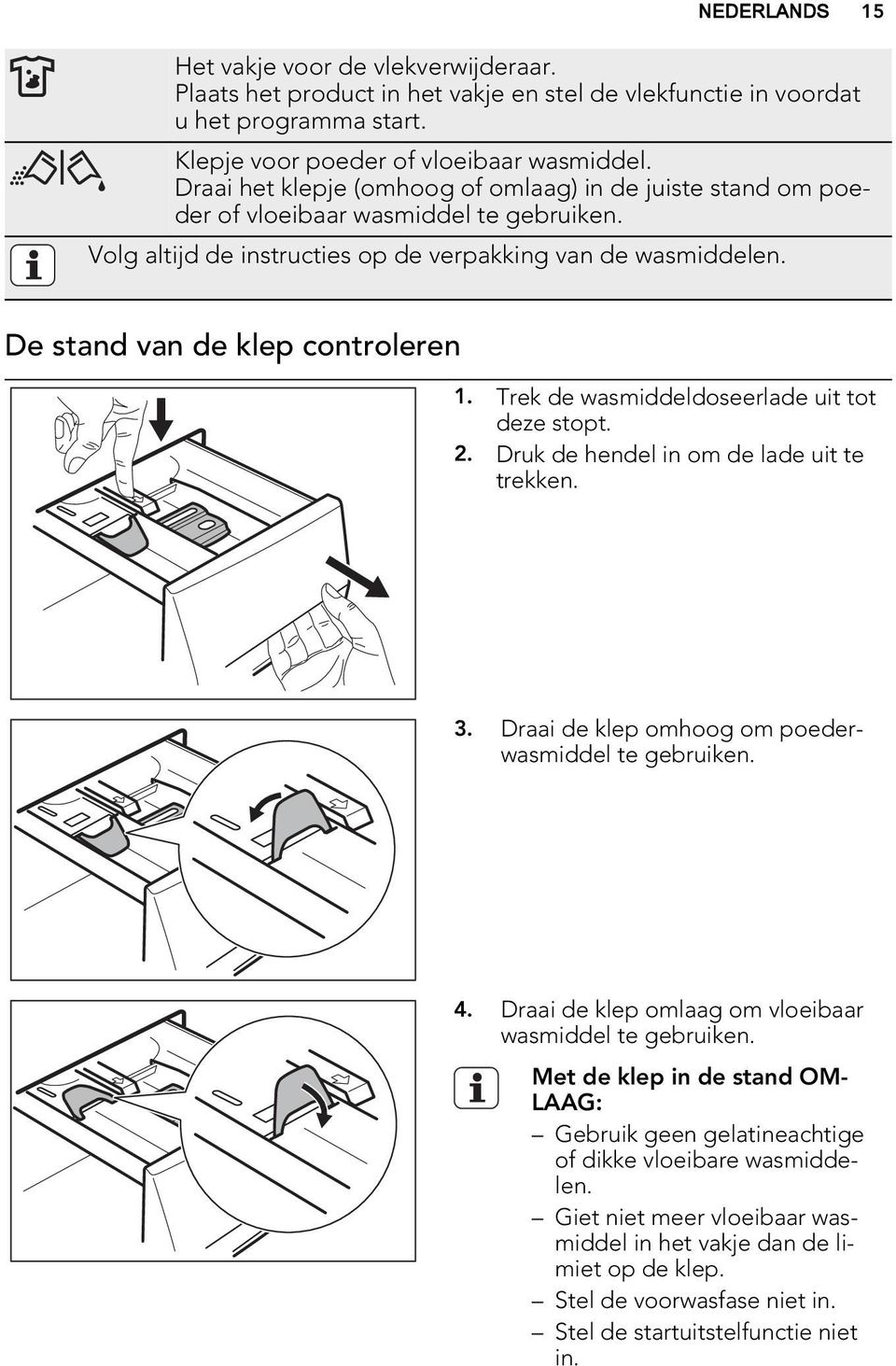 De stand van de klep controleren 1. Trek de wasmiddeldoseerlade uit tot deze stopt. 2. Druk de hendel in om de lade uit te trekken. 3. Draai de klep omhoog om poederwasmiddel te gebruiken. 4.