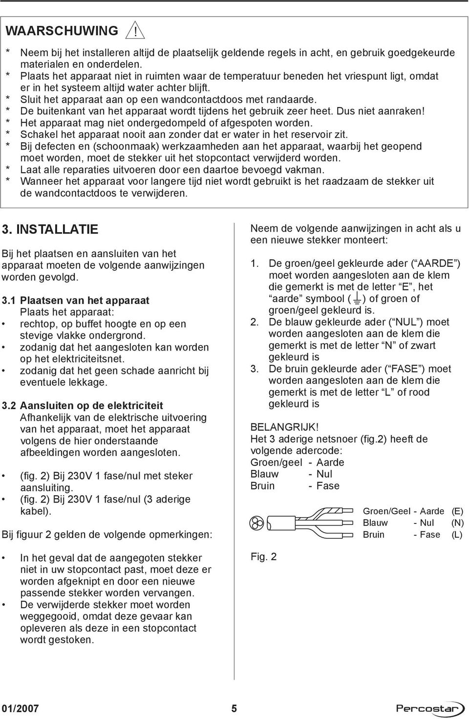 * De buitenkant van het apparaat wordt tijdens het gebruik zeer heet. Dus niet aanraken! * Het apparaat mag niet ondergedompeld of afgespoten worden.