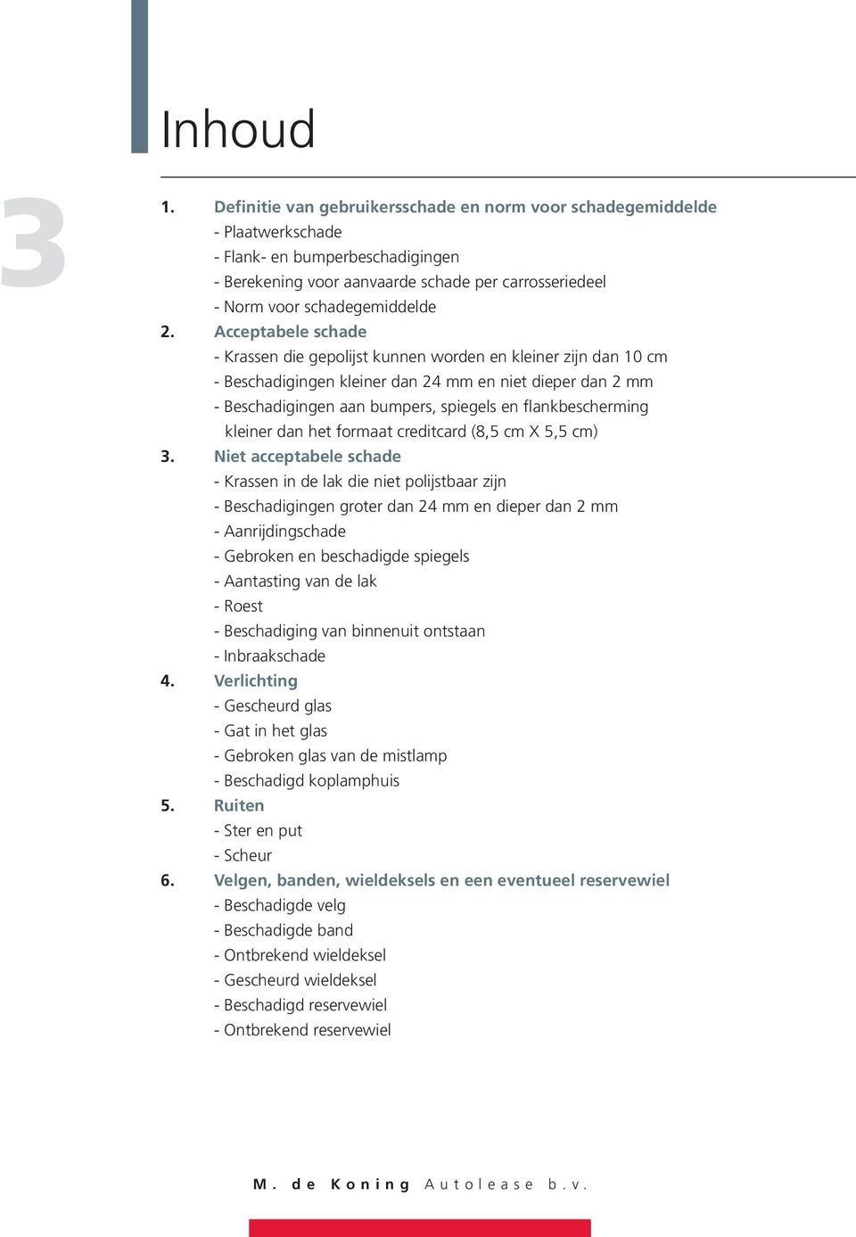 Acceptabele schade - Krassen die gepolijst kunnen worden en kleiner zijn dan 10 cm - Beschadigingen kleiner dan 24 mm en niet dieper dan 2 mm - Beschadigingen aan bumpers, spiegels en