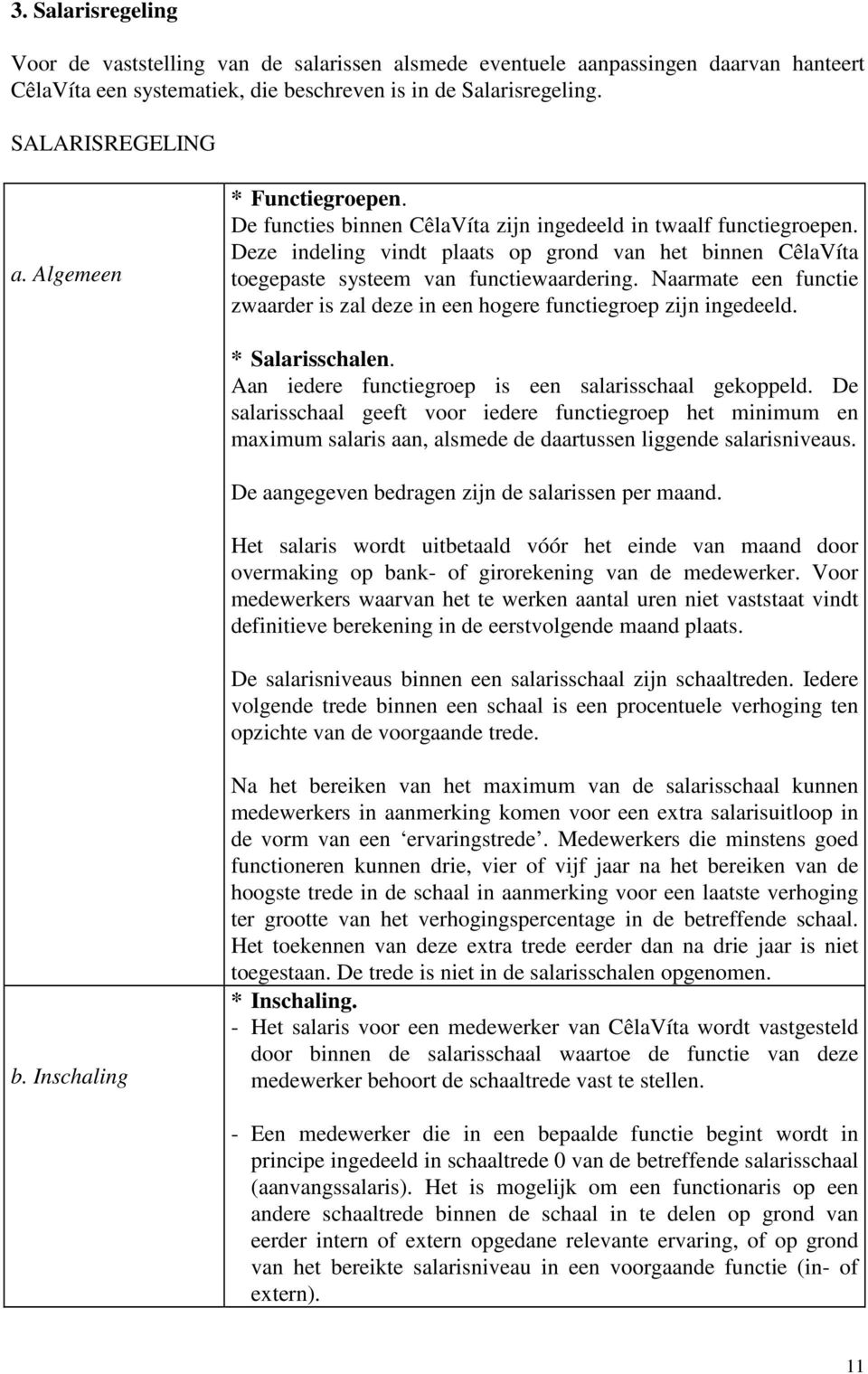 Naarmate een functie zwaarder is zal deze in een hogere functiegroep zijn ingedeeld. * Salarisschalen. Aan iedere functiegroep is een salarisschaal gekoppeld.