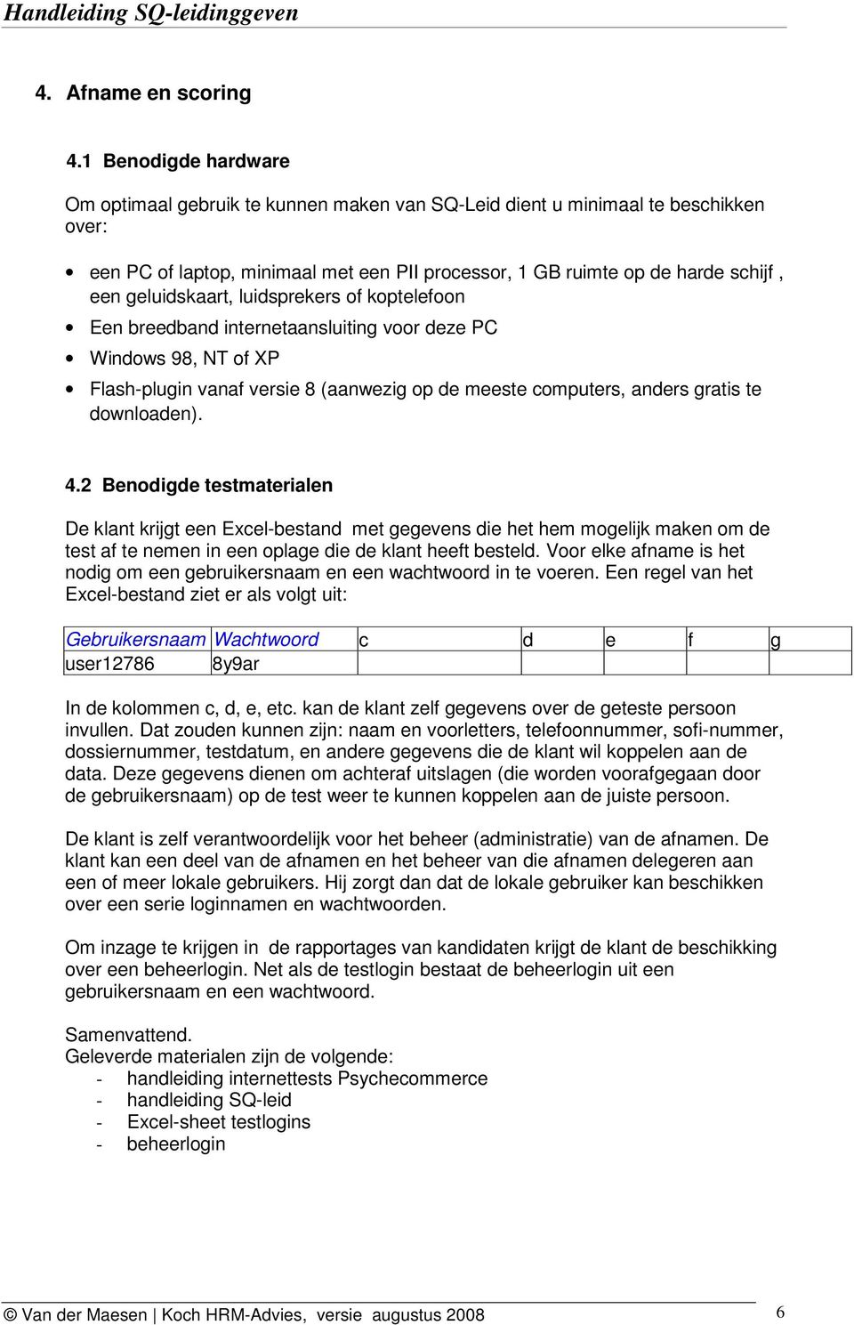 geluidskaart, luidsprekers of koptelefoon Een breedband internetaansluiting voor deze PC Windows 98, NT of XP Flash-plugin vanaf versie 8 (aanwezig op de meeste computers, anders gratis te