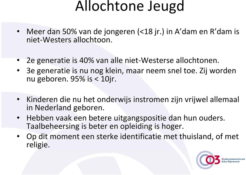 Zij worden nu geboren. 95% is < 10jr. Kinderen die nu het onderwijs instromen zijn vrijwel allemaal in Nederland geboren.