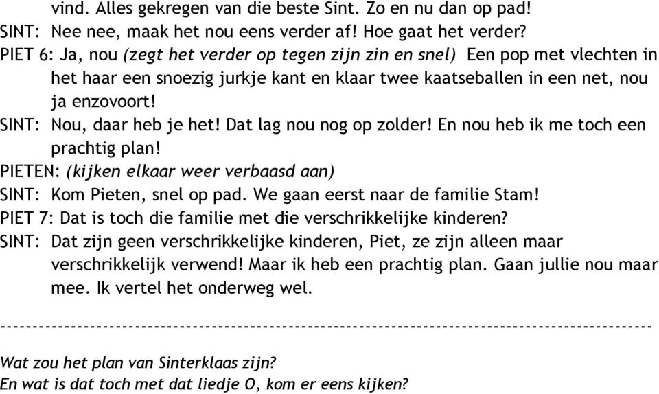 SINT: Nou, daar heb je het! Dat lag nou nog op zolder! En nou heb ik me toch een prachtig plan! PIETEN: (kijken elkaar weer verbaasd aan) SINT: Kom Pieten, snel op pad.