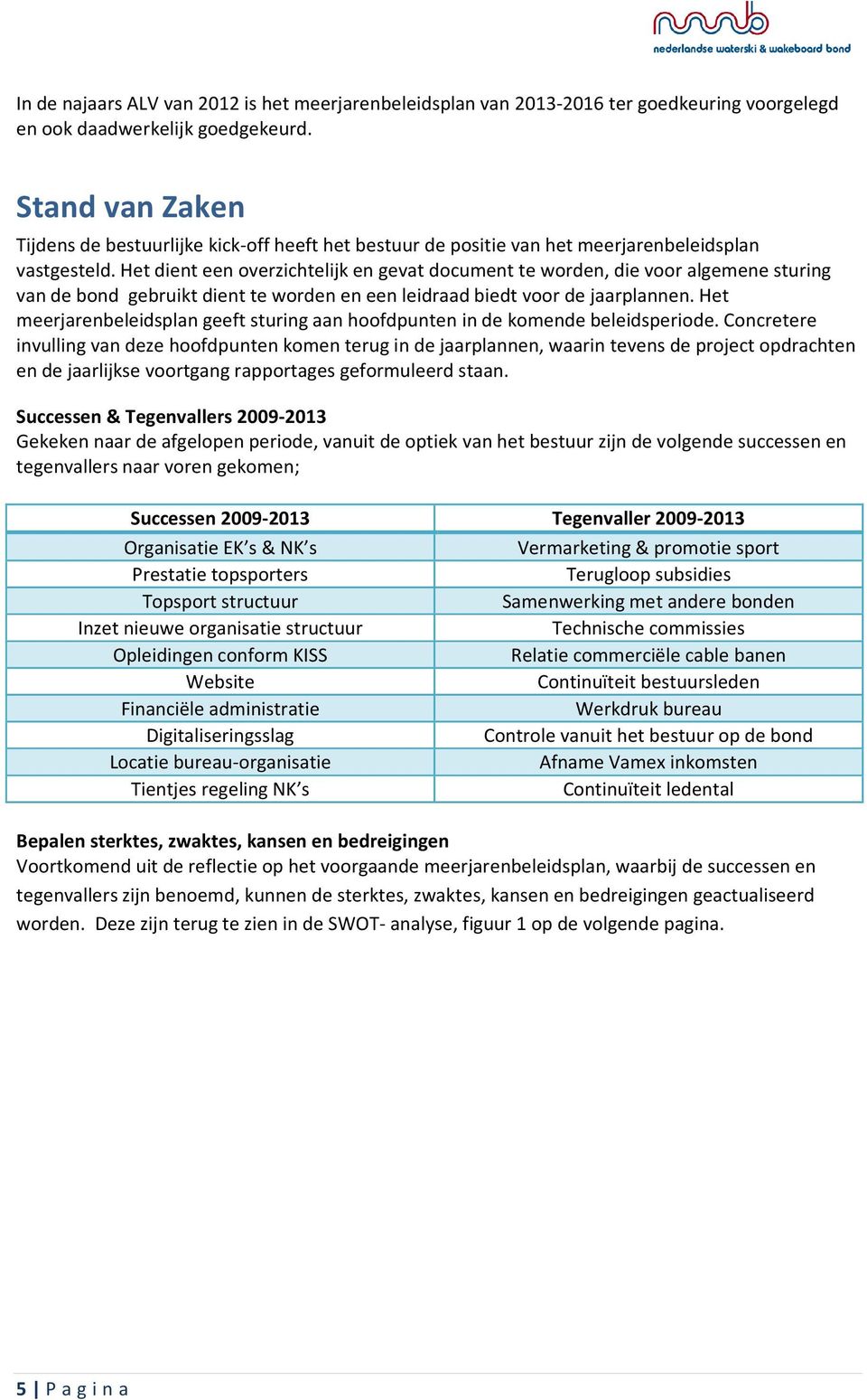 Het dient een overzichtelijk en gevat document te worden, die voor algemene sturing van de bond gebruikt dient te worden en een leidraad biedt voor de jaarplannen.