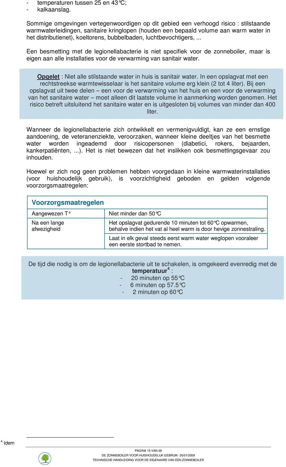 koeltorens, bubbelbaden, luchtbevochtigers,... Een besmetting met de legionellabacterie is niet specifiek voor de zonneboiler, maar is eigen aan alle installaties voor de verwarming van sanitair water.