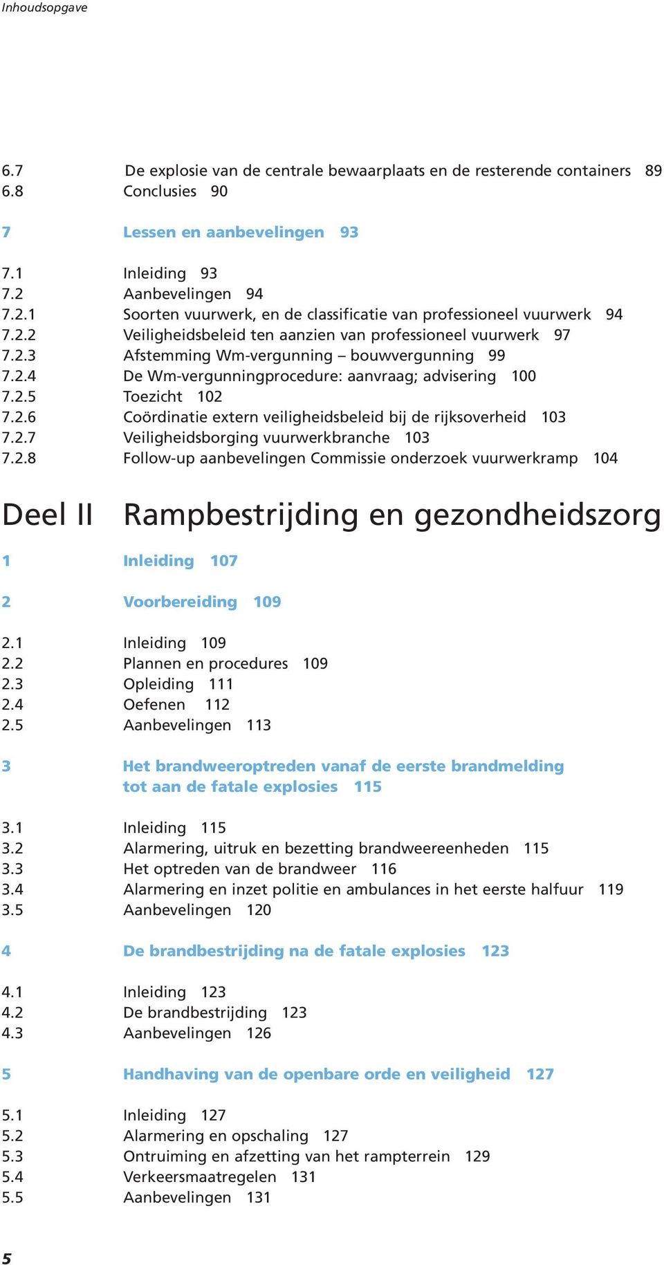 2.4 De Wm-vergunningprocedure: aanvraag; advisering 100 7.2.5 Toezicht 102 7.2.6 Coördinatie extern veiligheidsbeleid bij de rijksoverheid 103 7.2.7 Veiligheidsborging vuurwerkbranche 103 7.2.8 Follow-up aanbevelingen Commissie onderzoek vuurwerkramp 104 Deel II Rampbestrijding en gezondheidszorg 1 Inleiding 107 2 Voorbereiding 109 2.