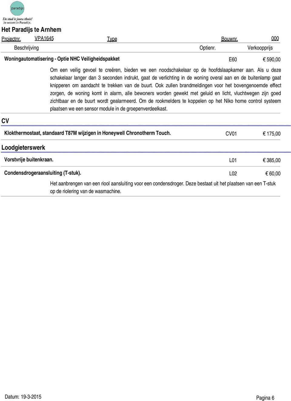 Ook zullen brandmeldingen voor het bovengenoemde effect zorgen, de woning komt in alarm, alle bewoners worden gewekt met geluid en licht, vluchtwegen zijn goed zichtbaar en de buurt wordt gealarmeerd.