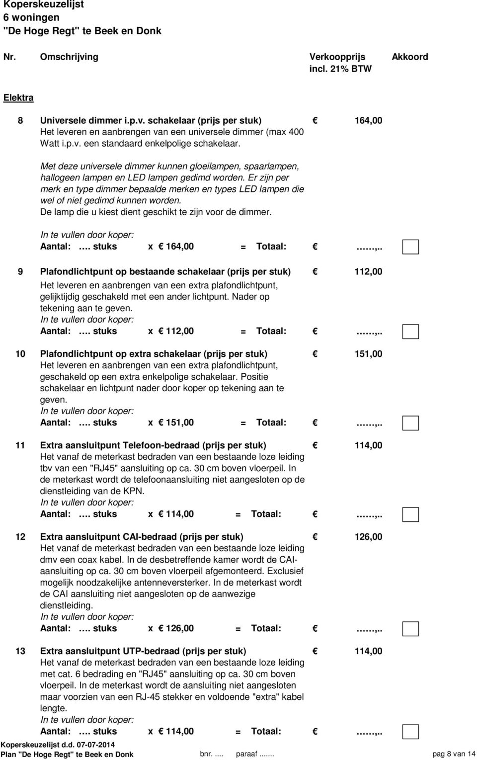 Er zijn per merk en type dimmer bepaalde merken en types LED lampen die wel of niet gedimd kunnen worden. De lamp die u kiest dient geschikt te zijn voor de dimmer. Aantal:. stuks x 164,00 = Totaal:,.