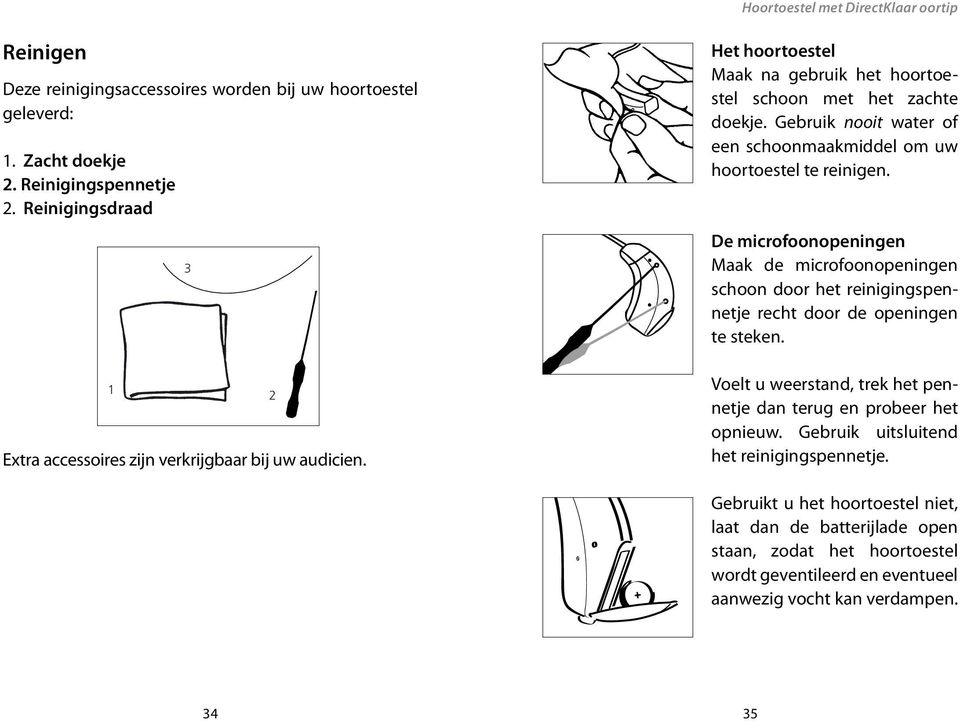 Gebruik nooit water of een schoonmaakmiddel om uw hoortoestel te reinigen. De microfoonopeningen Maak de microfoonopeningen schoon door het reinigingspennetje recht door de openingen te steken.